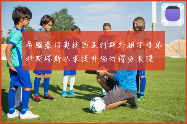 希腊豪门奥林匹亚科斯外租字母弟科斯塔斯以求提升场均得分表现