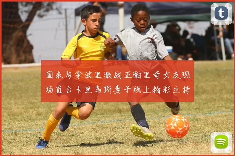 国米与拿波里激战正酣里奇女友现场直击卡里乌斯妻子线上精彩主持