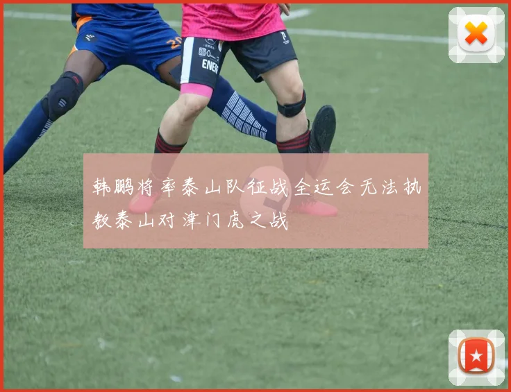 韩鹏将率泰山队征战全运会无法执教泰山对津门虎之战