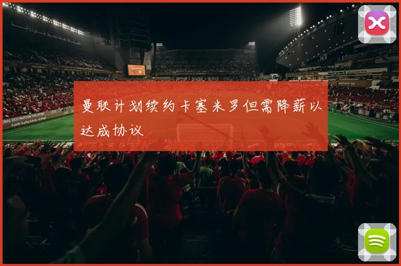 曼联计划续约卡塞米罗但需降薪以达成协议