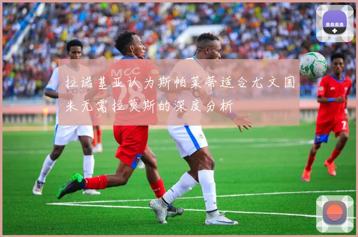 拉诺基亚认为斯帕莱蒂适合尤文国米无需拉莫斯的深度分析