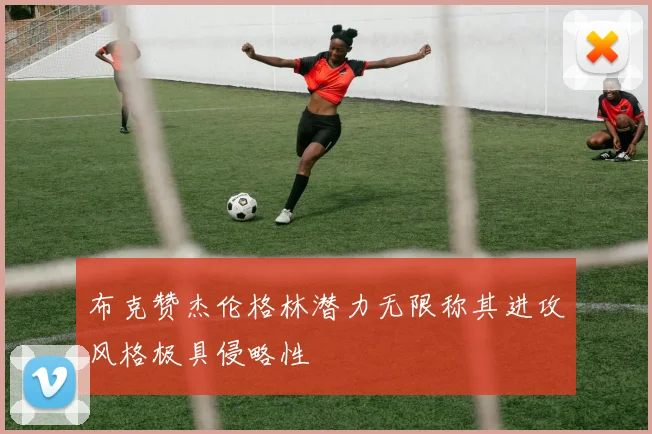 布克赞杰伦格林潜力无限称其进攻风格极具侵略性