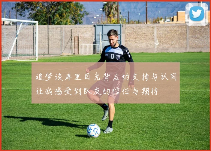 追梦谈库里目光背后的支持与认同让我感受到队友的信任与期待