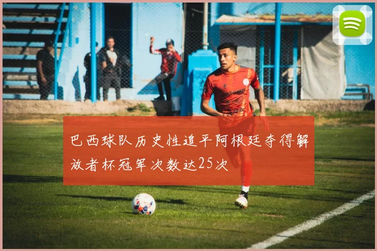 巴西球队历史性追平阿根廷夺得解放者杯冠军次数达25次