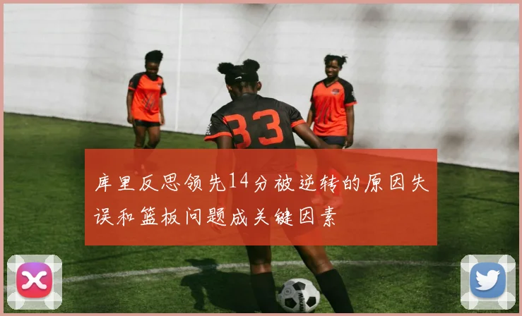 库里反思领先14分被逆转的原因失误和篮板问题成关键因素