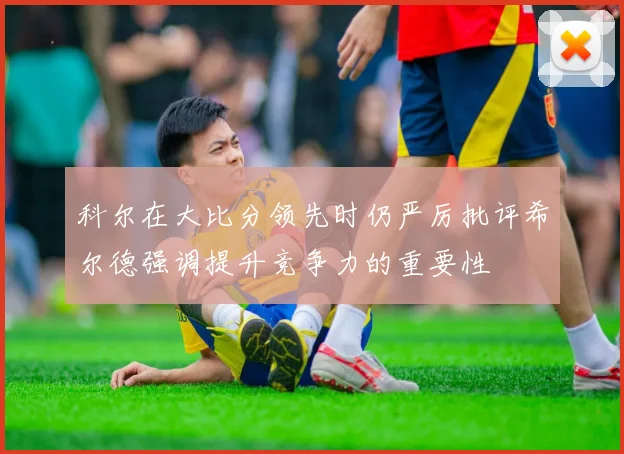 科尔在大比分领先时仍严厉批评希尔德强调提升竞争力的重要性